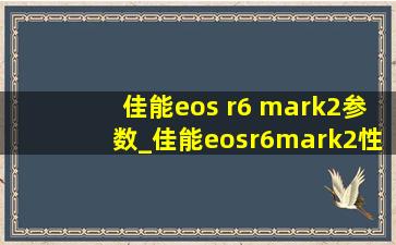 佳能eos r6 mark2参数_佳能eosr6mark2性能